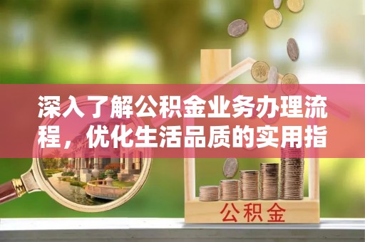 即墨深入了解公积金业务办理流程，优化生活品质的实用指南