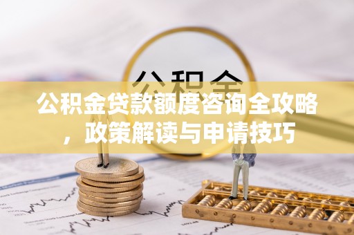 即墨公积金贷款额度咨询全攻略，政策解读与申请技巧