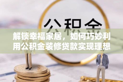 即墨解锁幸福家居，如何巧妙利用公积金装修贷款实现理想空间