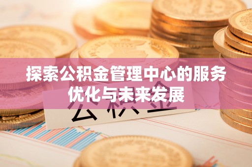 即墨探索公积金管理中心的服务优化与未来发展