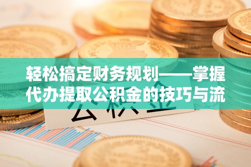 即墨轻松搞定财务规划——掌握代办提取公积金的技巧与流程