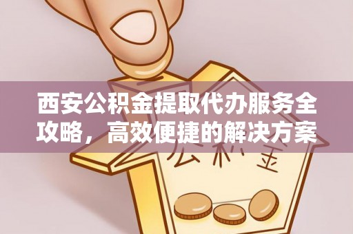 即墨西安公积金提取代办服务全攻略，高效便捷的解决方案