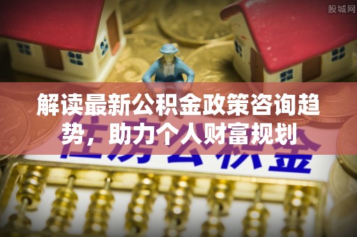 即墨解读最新公积金政策咨询趋势，助力个人财富规划