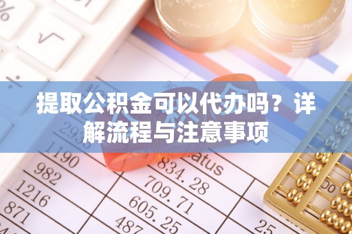 即墨提取公积金可以代办吗？详解流程与注意事项