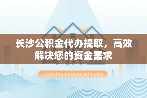 即墨长沙公积金代办提取，高效解决您的资金需求