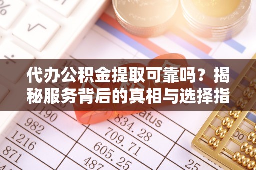即墨代办公积金提取可靠吗？揭秘服务背后的真相与选择指南