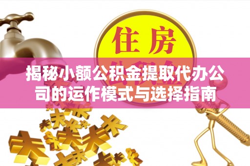 即墨揭秘小额公积金提取代办公司的运作模式与选择指南