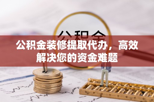 即墨公积金装修提取代办，高效解决您的资金难题