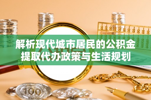 即墨解析现代城市居民的公积金提取代办政策与生活规划