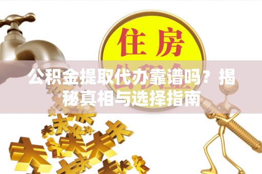即墨公积金提取代办靠谱吗？揭秘真相与选择指南