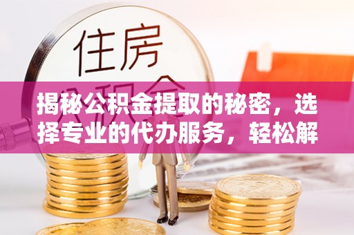 即墨揭秘公积金提取的秘密，选择专业的代办服务，轻松解决你的难题