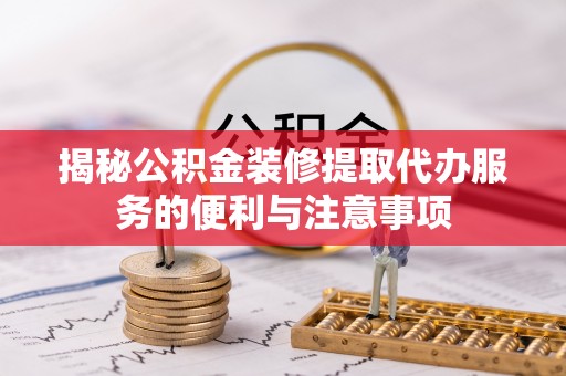 即墨揭秘公积金装修提取代办服务的便利与注意事项