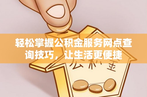 即墨轻松掌握公积金服务网点查询技巧，让生活更便捷