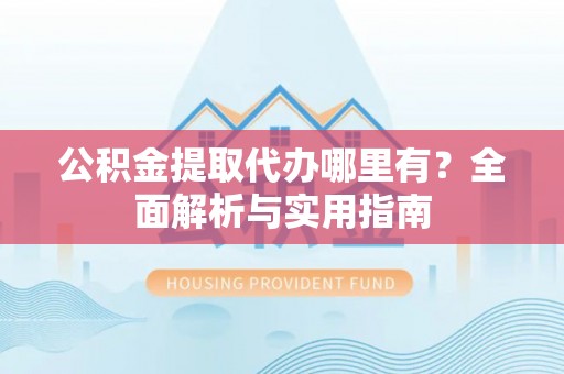 即墨公积金提取代办哪里有？全面解析与实用指南
