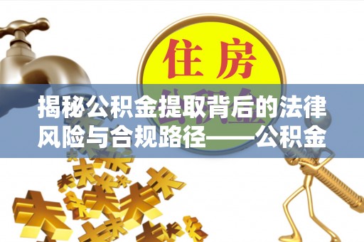即墨揭秘公积金提取背后的法律风险与合规路径——公积金代办提取违法不？