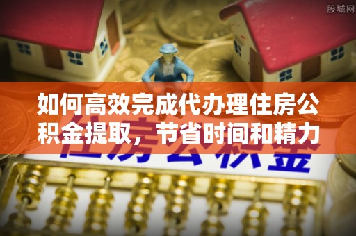即墨如何高效完成代办理住房公积金提取，节省时间和精力？