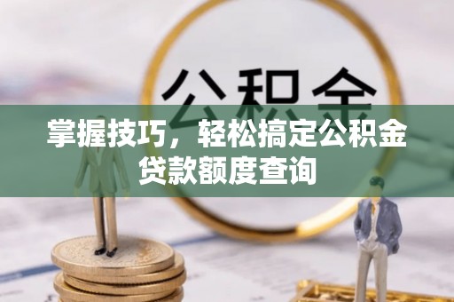即墨掌握技巧，轻松搞定公积金贷款额度查询