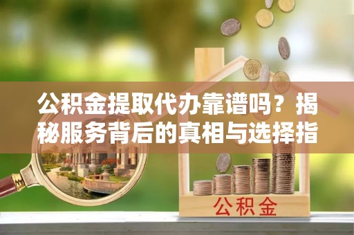 即墨公积金提取代办靠谱吗？揭秘服务背后的真相与选择指南