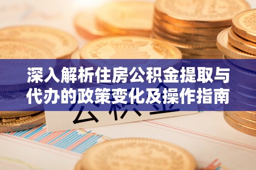 即墨深入解析住房公积金提取与代办的政策变化及操作指南