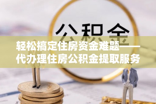 即墨轻松搞定住房资金难题——代办理住房公积金提取服务详解