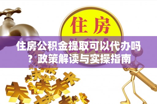 即墨住房公积金提取可以代办吗？政策解读与实操指南