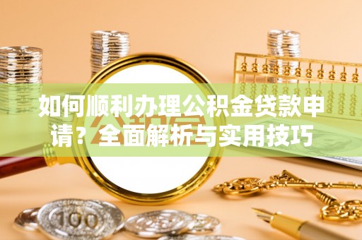 即墨如何顺利办理公积金贷款申请？全面解析与实用技巧