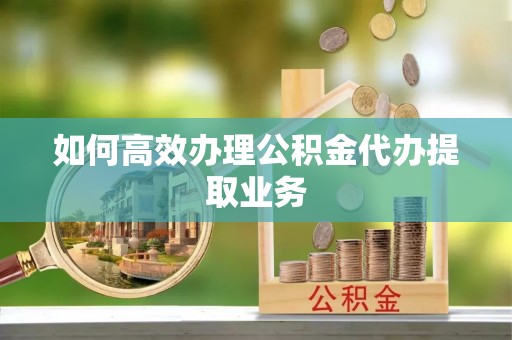 即墨如何高效办理公积金代办提取业务