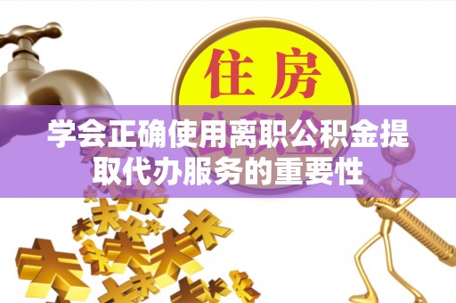 即墨学会正确使用离职公积金提取代办服务的重要性