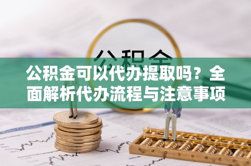 即墨公积金可以代办提取吗？全面解析代办流程与注意事项