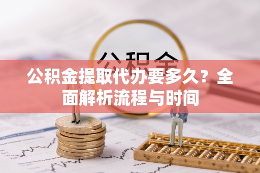 即墨公积金提取代办要多久？全面解析流程与时间